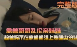 真实兄妹mei乱luan伦禽兽哥哥趋爸妈不MissAV-18 Video在家偷偷