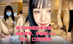 橘子味的猫卖弄风骚，揉搓阴蒂，手指插入小骚穴，口交后啪pa啪