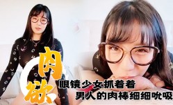 满肉欲眼镜少女抓着着男人的肉𝕄𝕚𝕤𝕤𝔸𝕍rou棒细细吮吸的样子真销魂眼神超诱惑的