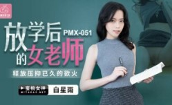 PMX051 放学后的女老师 释放压抑已久的欲火 白星雨