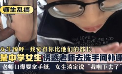 MissAV-JAV新品！【师生乱搞】某中学女生诱惑老师去洗手间补可，女生惊呼“我觉得你比他们的都长”，老师口🔞𝕄𝕚𝕤𝕤𝔸𝕍爆要拿手纸，女生淡定说“我咽下去了”