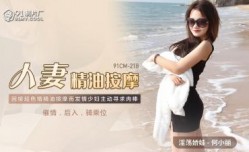 国产AV 91制片厂 91CM218 人妻精油按an摩 何小丽的啊!