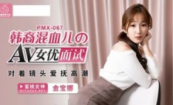 PMX067 韩裔混血儿的av女优面试 对着镜头爱抚高潮 金宝娜
