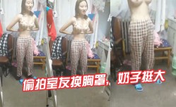 偷拍室友换胸罩奶子挺大