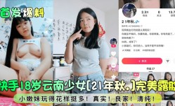 首发爆料快手18岁云南少女21年秋.完美露脸小嫩neng妹mei玩得花样挺多真实良家清纯