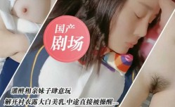 国产剧情演绎-灌醉亲妹mei妹mei肆意玩弄 中途直接被𝕄𝕚𝕤𝕤𝔸𝕍-🔞操醒.....