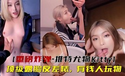 MissAV-JAV新品！【重磅炸弹-推特尤物Kitty】顶级露脸反差婊，有钱人玩物