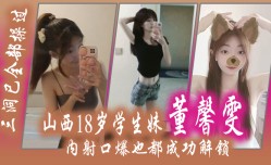 山西18岁学生妹mei “董馨雯” 三洞已全部𝕄𝕚𝕤𝕤𝔸𝕍-🔞操过，内射口🔞𝕄𝕚𝕤𝕤𝔸𝕍爆也都成功解锁
