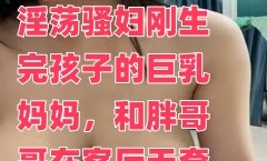 淫ying荡骚妇刚生完孩子的巨乳妈妈，和胖哥哥MissAV-18 Video在客厅无套啪pa啪