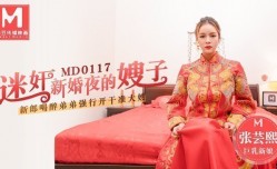 MD0117_迷姦新婚夜的嫂子新郎喝醉弟弟強行開幹准大嫂官网张芸熙.