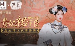 MAD017 贵妃裙下臣 后妃侍卫欢愉偷情 文冰冰