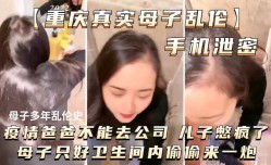 手机泄密MissAV-JAV新品！【重庆真实母子乱luan伦】儿子憋疯了。母子只好MissAV-18 Video在卫生间内偷偷来一炮